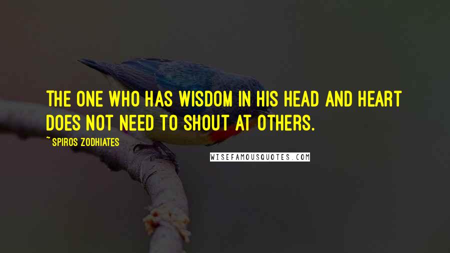 Spiros Zodhiates Quotes: The one who has wisdom in his head and heart does not need to shout at others.