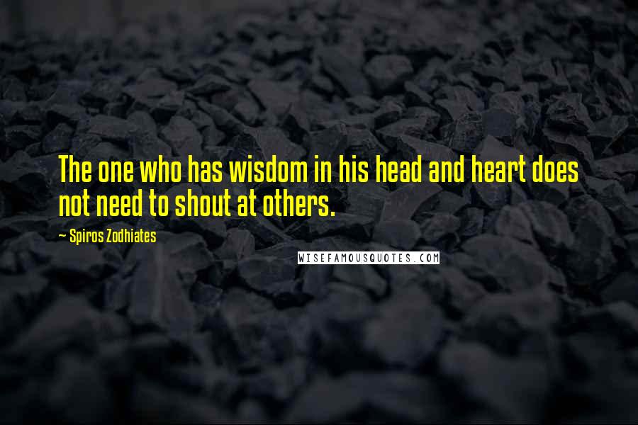 Spiros Zodhiates Quotes: The one who has wisdom in his head and heart does not need to shout at others.