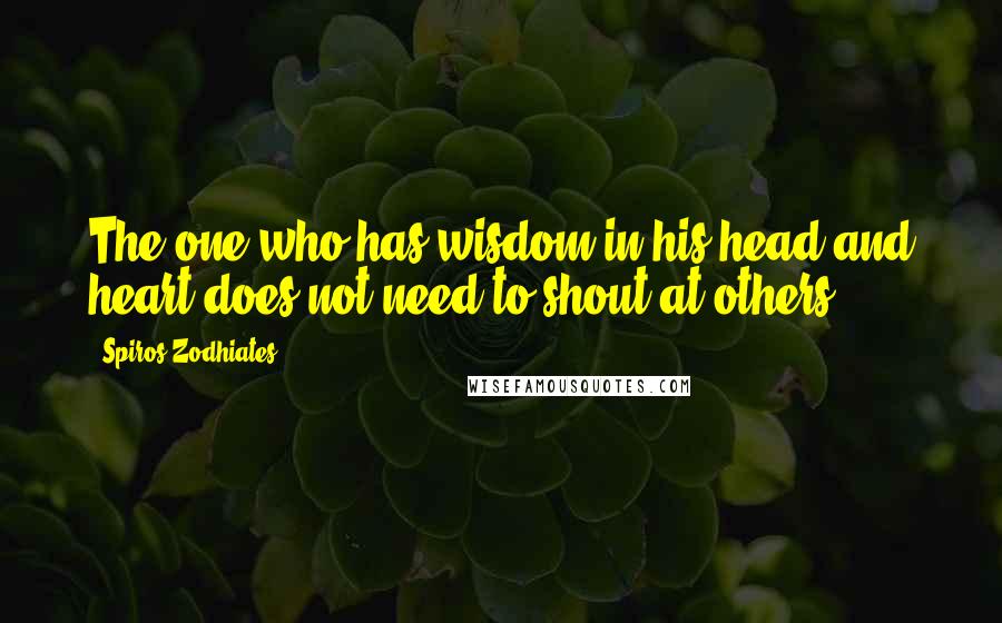 Spiros Zodhiates Quotes: The one who has wisdom in his head and heart does not need to shout at others.