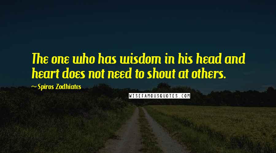 Spiros Zodhiates Quotes: The one who has wisdom in his head and heart does not need to shout at others.