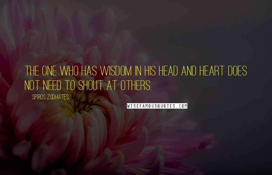 Spiros Zodhiates Quotes: The one who has wisdom in his head and heart does not need to shout at others.