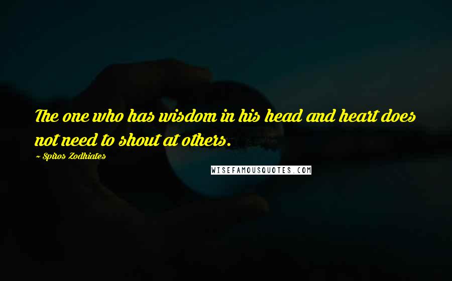Spiros Zodhiates Quotes: The one who has wisdom in his head and heart does not need to shout at others.