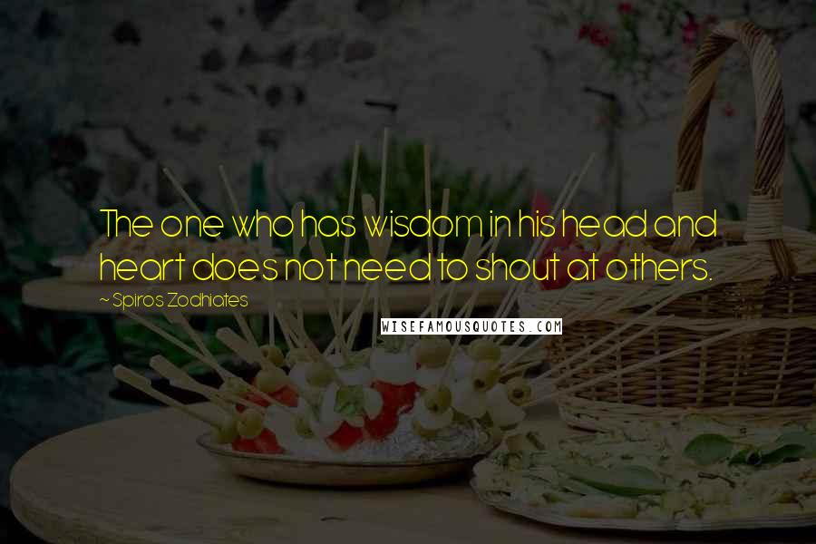 Spiros Zodhiates Quotes: The one who has wisdom in his head and heart does not need to shout at others.