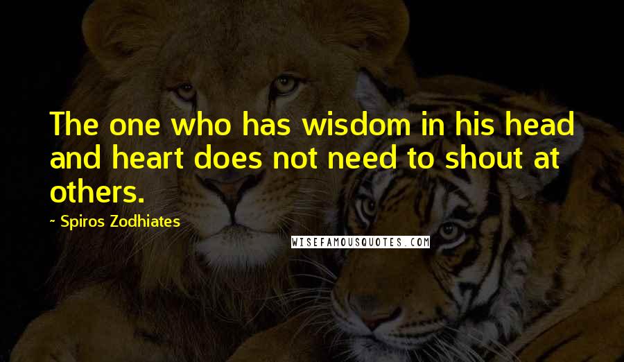 Spiros Zodhiates Quotes: The one who has wisdom in his head and heart does not need to shout at others.