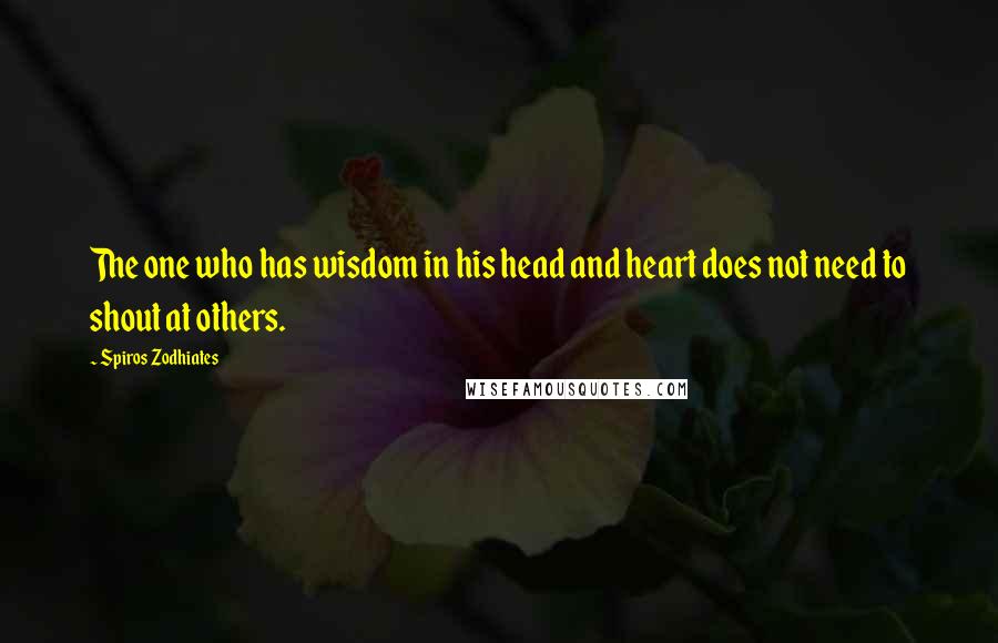 Spiros Zodhiates Quotes: The one who has wisdom in his head and heart does not need to shout at others.