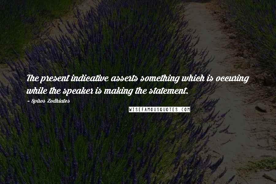 Spiros Zodhiates Quotes: The present indicative asserts something which is occuring while the speaker is making the statement.