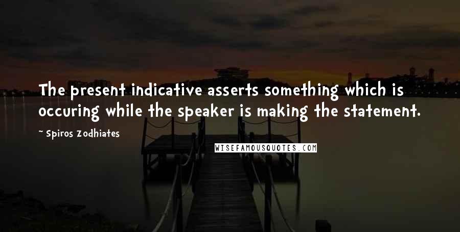 Spiros Zodhiates Quotes: The present indicative asserts something which is occuring while the speaker is making the statement.