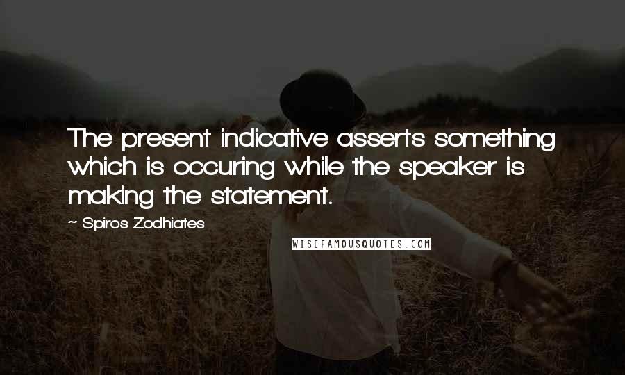 Spiros Zodhiates Quotes: The present indicative asserts something which is occuring while the speaker is making the statement.