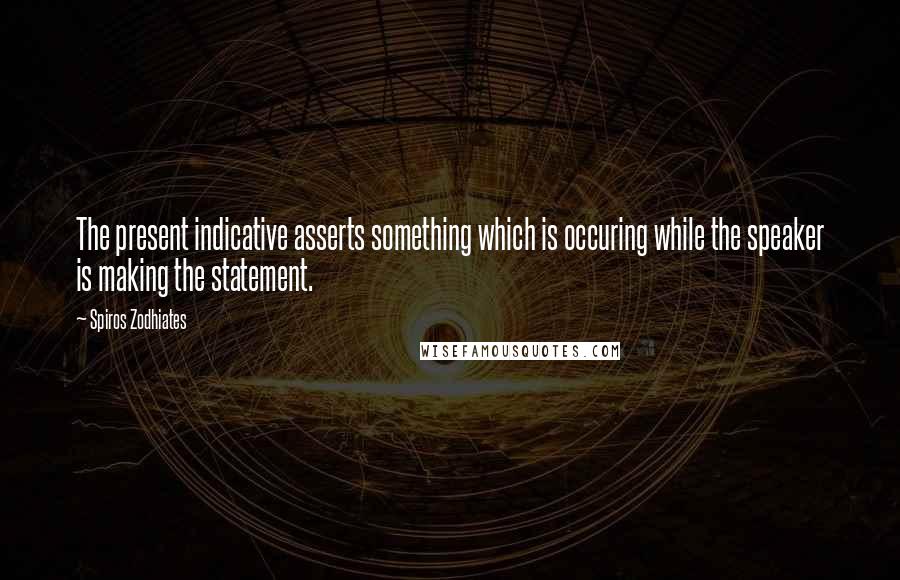 Spiros Zodhiates Quotes: The present indicative asserts something which is occuring while the speaker is making the statement.