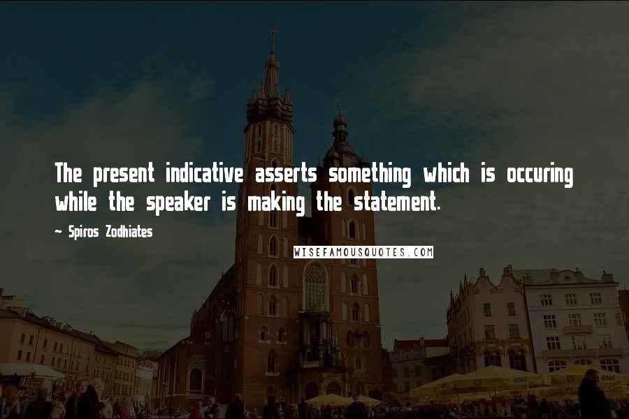 Spiros Zodhiates Quotes: The present indicative asserts something which is occuring while the speaker is making the statement.