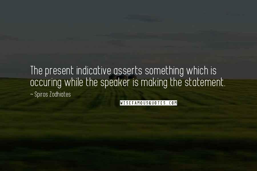 Spiros Zodhiates Quotes: The present indicative asserts something which is occuring while the speaker is making the statement.