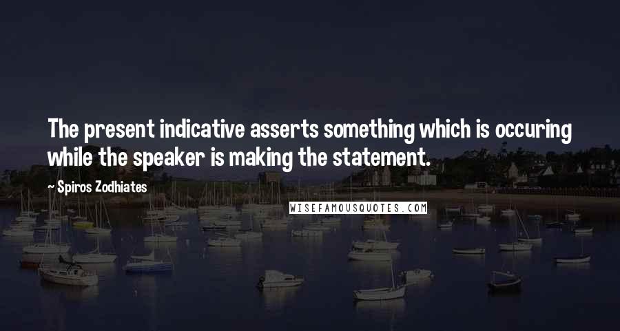 Spiros Zodhiates Quotes: The present indicative asserts something which is occuring while the speaker is making the statement.