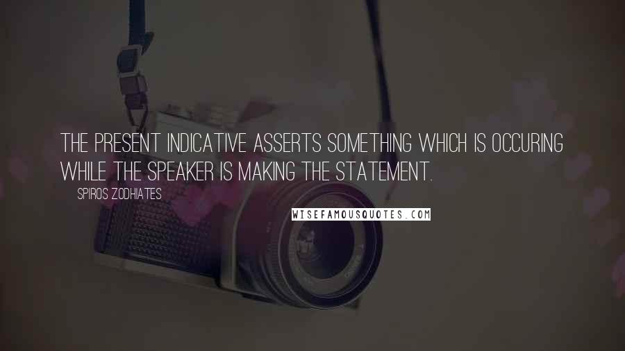 Spiros Zodhiates Quotes: The present indicative asserts something which is occuring while the speaker is making the statement.