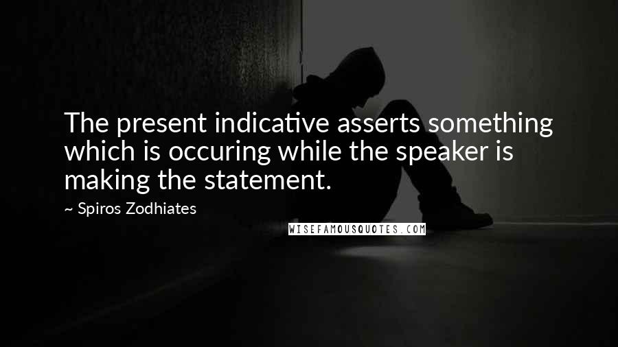 Spiros Zodhiates Quotes: The present indicative asserts something which is occuring while the speaker is making the statement.