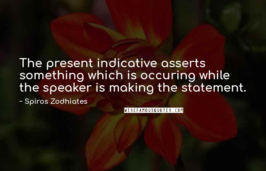 Spiros Zodhiates Quotes: The present indicative asserts something which is occuring while the speaker is making the statement.