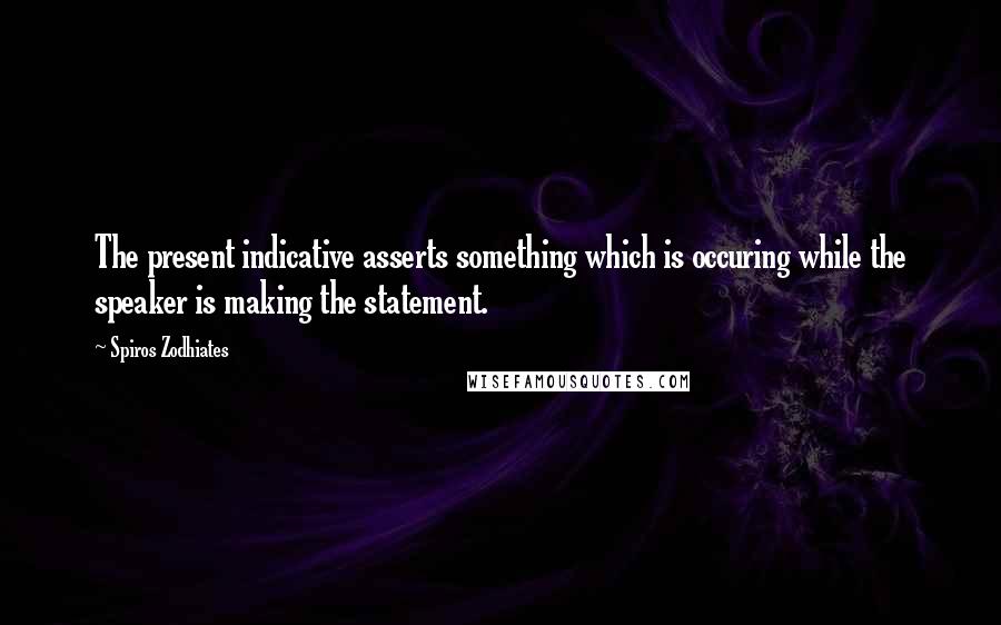 Spiros Zodhiates Quotes: The present indicative asserts something which is occuring while the speaker is making the statement.