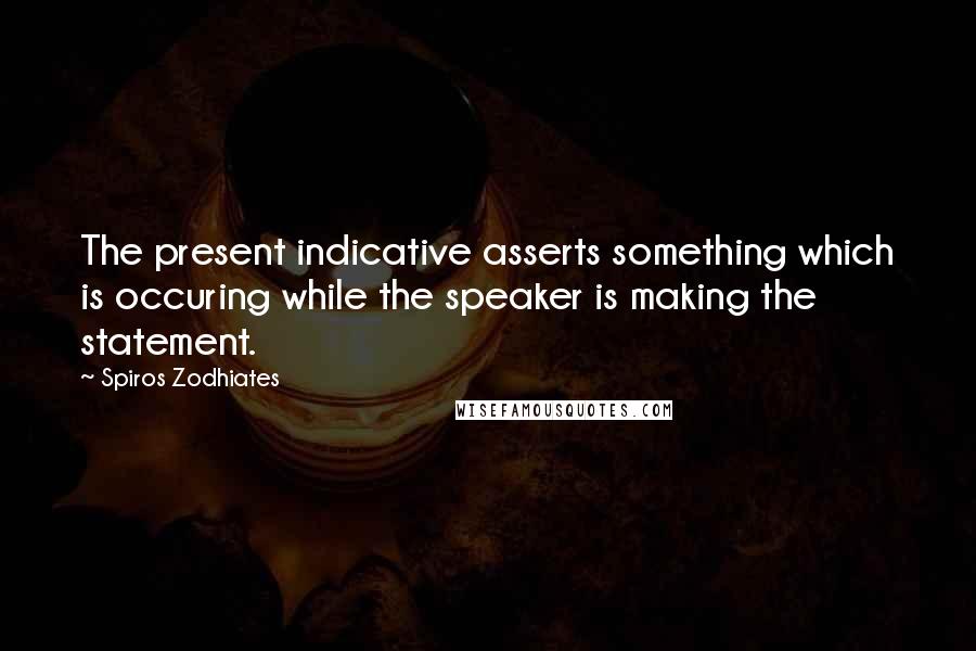 Spiros Zodhiates Quotes: The present indicative asserts something which is occuring while the speaker is making the statement.