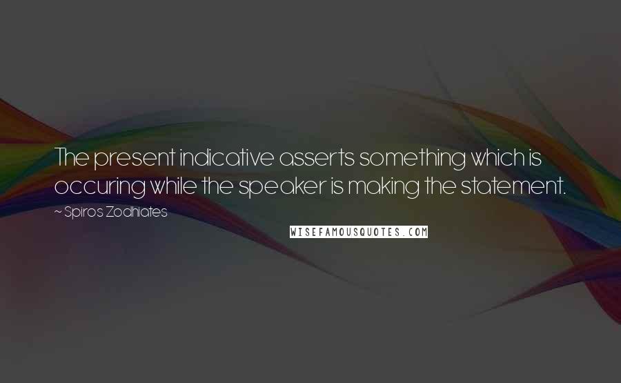 Spiros Zodhiates Quotes: The present indicative asserts something which is occuring while the speaker is making the statement.