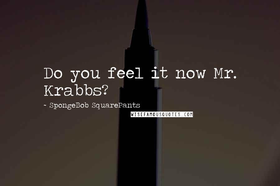 SpongeBob SquarePants Quotes: Do you feel it now Mr. Krabbs?