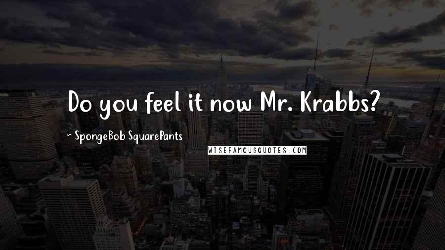SpongeBob SquarePants Quotes: Do you feel it now Mr. Krabbs?