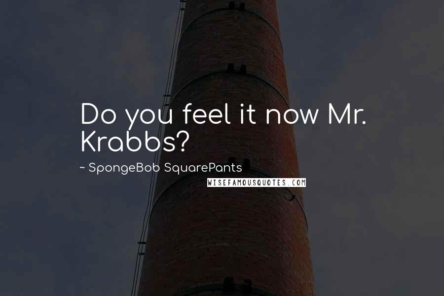 SpongeBob SquarePants Quotes: Do you feel it now Mr. Krabbs?