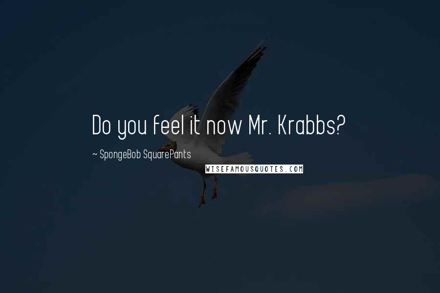 SpongeBob SquarePants Quotes: Do you feel it now Mr. Krabbs?