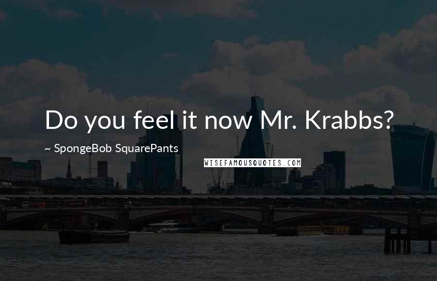 SpongeBob SquarePants Quotes: Do you feel it now Mr. Krabbs?