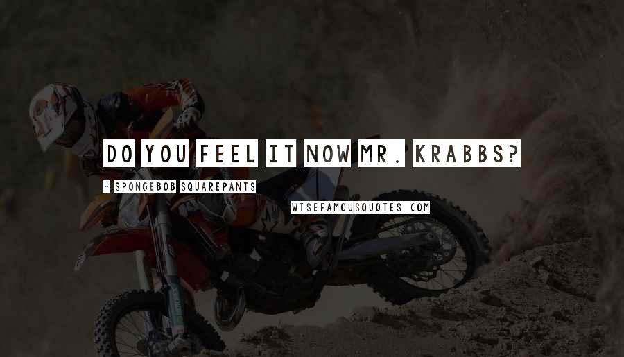 SpongeBob SquarePants Quotes: Do you feel it now Mr. Krabbs?