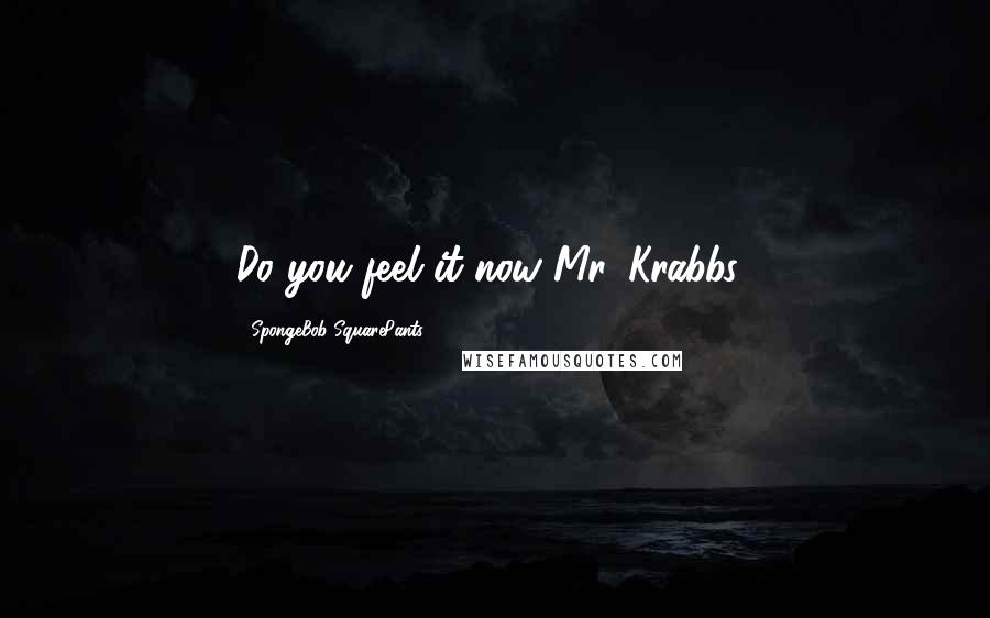 SpongeBob SquarePants Quotes: Do you feel it now Mr. Krabbs?