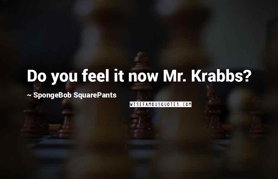 SpongeBob SquarePants Quotes: Do you feel it now Mr. Krabbs?