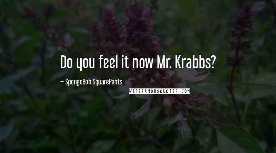 SpongeBob SquarePants Quotes: Do you feel it now Mr. Krabbs?