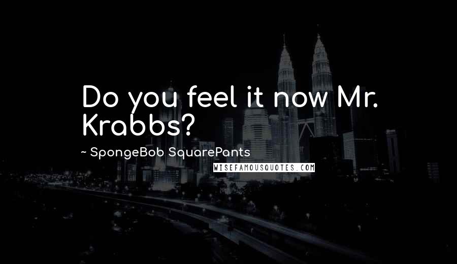 SpongeBob SquarePants Quotes: Do you feel it now Mr. Krabbs?