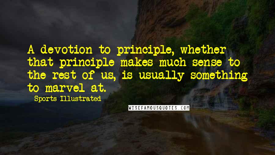 Sports Illustrated Quotes: A devotion to principle, whether that principle makes much sense to the rest of us, is usually something to marvel at.