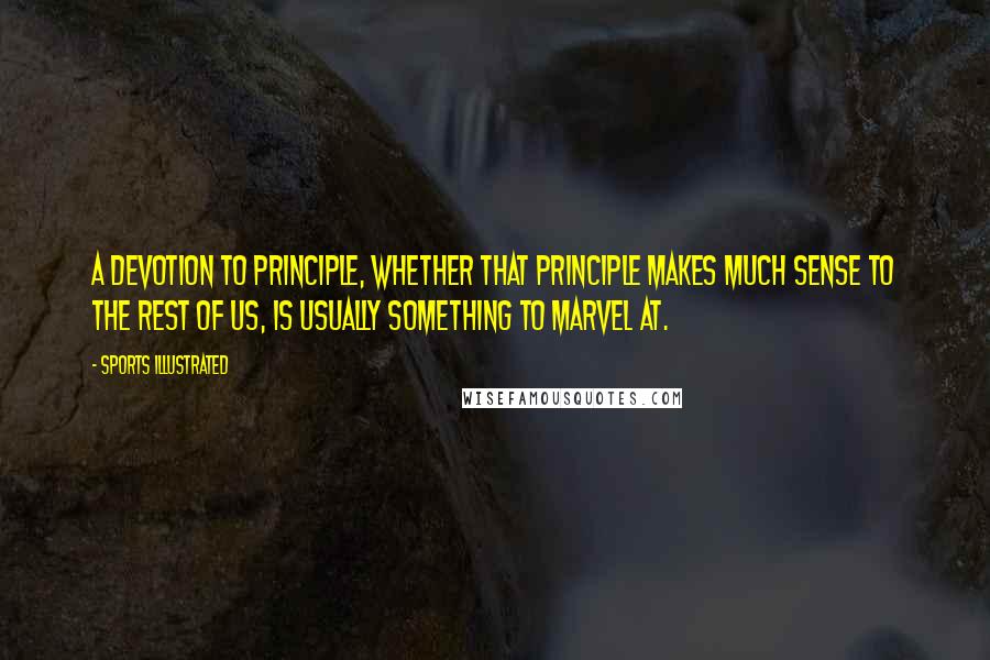 Sports Illustrated Quotes: A devotion to principle, whether that principle makes much sense to the rest of us, is usually something to marvel at.