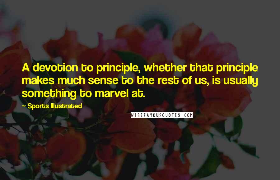 Sports Illustrated Quotes: A devotion to principle, whether that principle makes much sense to the rest of us, is usually something to marvel at.