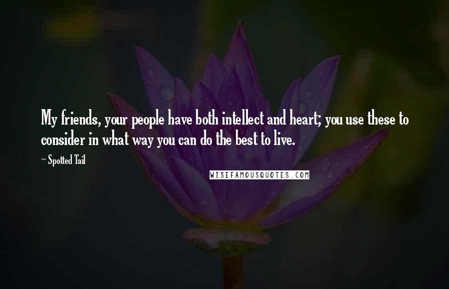 Spotted Tail Quotes: My friends, your people have both intellect and heart; you use these to consider in what way you can do the best to live.