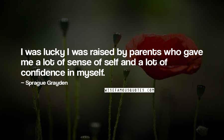 Sprague Grayden Quotes: I was lucky I was raised by parents who gave me a lot of sense of self and a lot of confidence in myself.