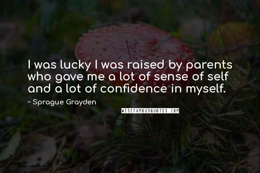 Sprague Grayden Quotes: I was lucky I was raised by parents who gave me a lot of sense of self and a lot of confidence in myself.