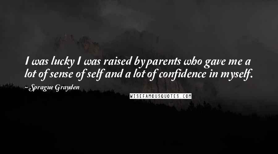 Sprague Grayden Quotes: I was lucky I was raised by parents who gave me a lot of sense of self and a lot of confidence in myself.