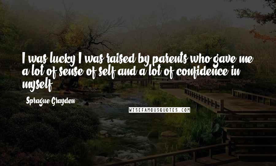 Sprague Grayden Quotes: I was lucky I was raised by parents who gave me a lot of sense of self and a lot of confidence in myself.