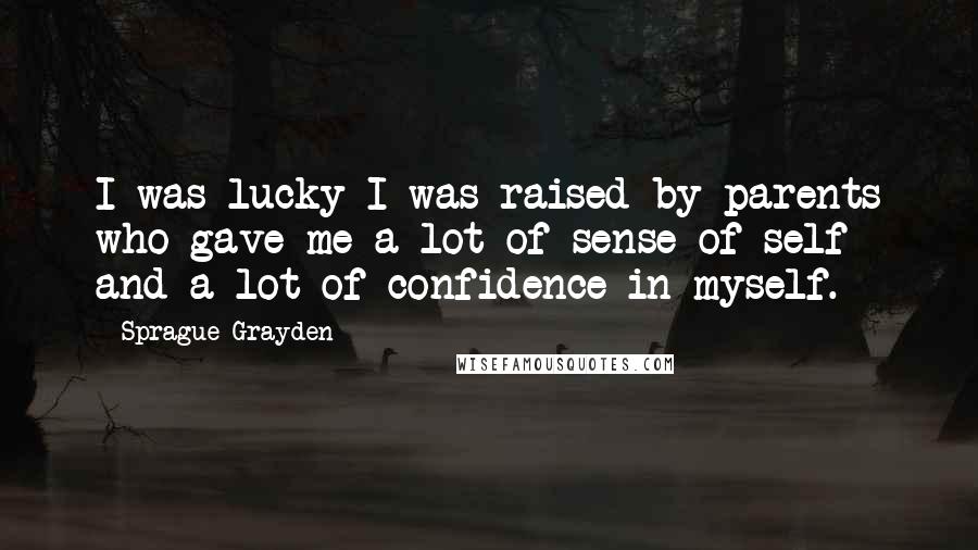 Sprague Grayden Quotes: I was lucky I was raised by parents who gave me a lot of sense of self and a lot of confidence in myself.