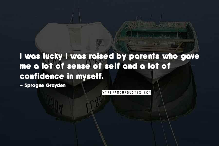 Sprague Grayden Quotes: I was lucky I was raised by parents who gave me a lot of sense of self and a lot of confidence in myself.
