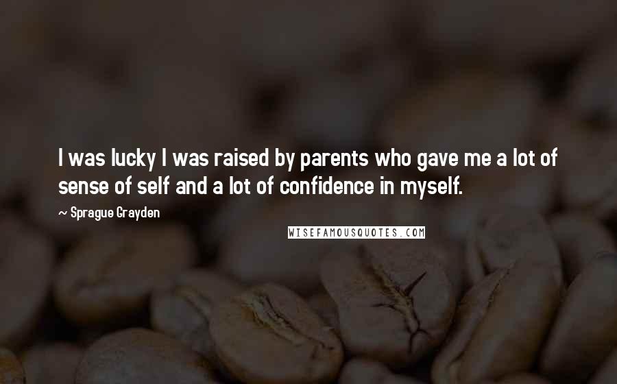 Sprague Grayden Quotes: I was lucky I was raised by parents who gave me a lot of sense of self and a lot of confidence in myself.