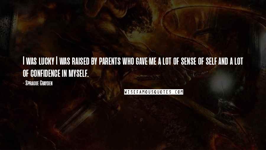 Sprague Grayden Quotes: I was lucky I was raised by parents who gave me a lot of sense of self and a lot of confidence in myself.