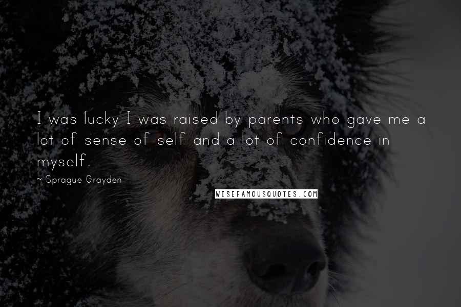 Sprague Grayden Quotes: I was lucky I was raised by parents who gave me a lot of sense of self and a lot of confidence in myself.