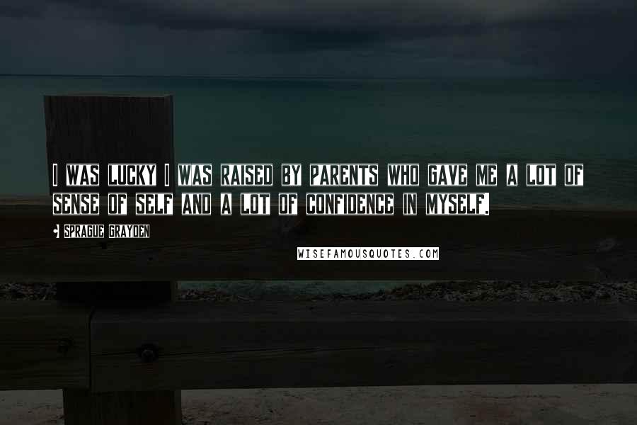 Sprague Grayden Quotes: I was lucky I was raised by parents who gave me a lot of sense of self and a lot of confidence in myself.