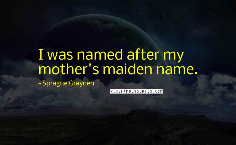 Sprague Grayden Quotes: I was named after my mother's maiden name.