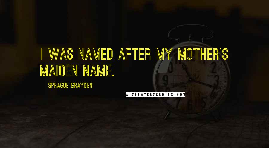 Sprague Grayden Quotes: I was named after my mother's maiden name.
