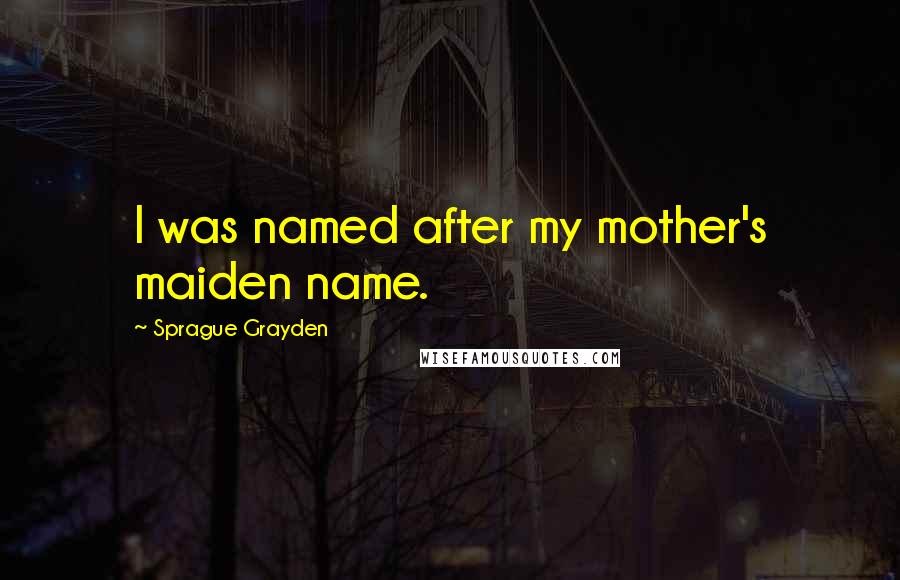 Sprague Grayden Quotes: I was named after my mother's maiden name.