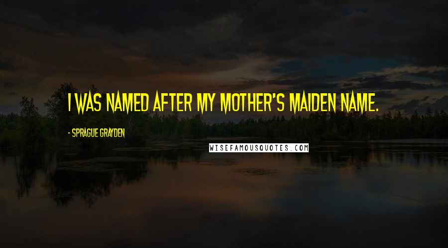 Sprague Grayden Quotes: I was named after my mother's maiden name.